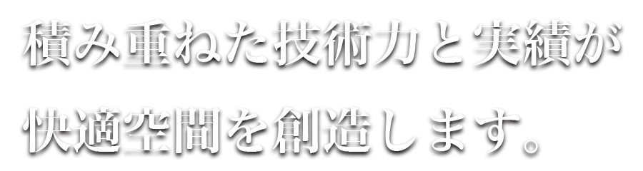 積み重ねた技術力と実績が快適空間を創造します。